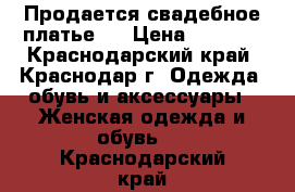 Продается свадебное платье . › Цена ­ 6 000 - Краснодарский край, Краснодар г. Одежда, обувь и аксессуары » Женская одежда и обувь   . Краснодарский край